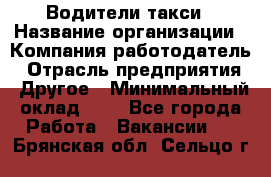 Водители такси › Название организации ­ Компания-работодатель › Отрасль предприятия ­ Другое › Минимальный оклад ­ 1 - Все города Работа » Вакансии   . Брянская обл.,Сельцо г.